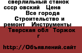 сверлильный станок. ссср-овский › Цена ­ 8 000 - Все города Строительство и ремонт » Инструменты   . Тверская обл.,Торжок г.